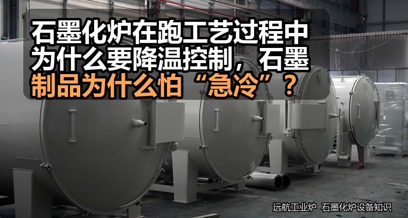 石墨化炉在跑工艺过程中为什么要降温控制，石墨制品为什么怕“急冷”？