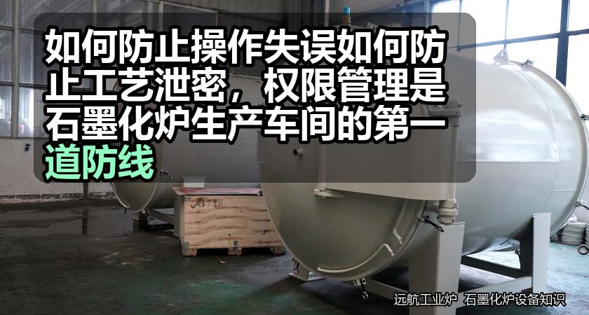 如何防止操作失误如何防止工艺泄密，权限管理是石墨化炉生产车间的第一道防线